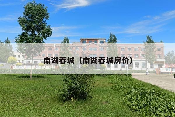 南湖春城(南湖春城房价)